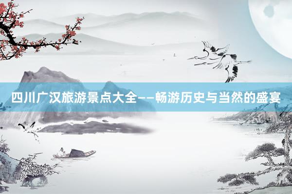 四川广汉旅游景点大全——畅游历史与当然的盛宴