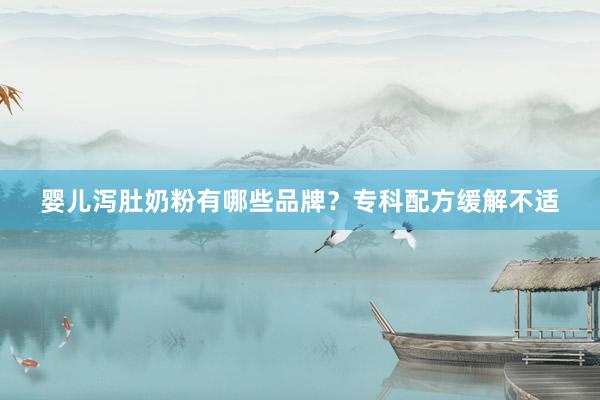婴儿泻肚奶粉有哪些品牌？专科配方缓解不适