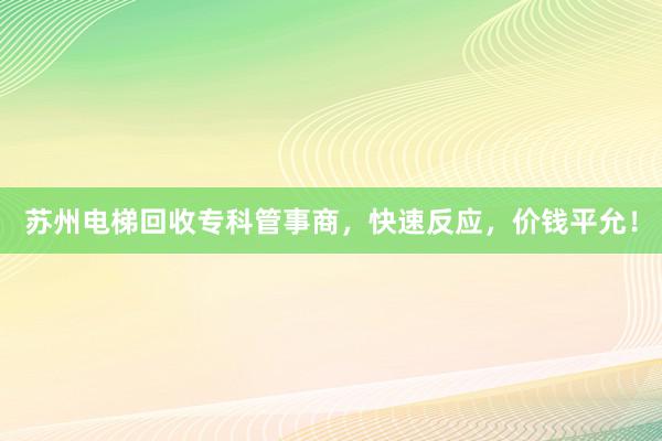 苏州电梯回收专科管事商，快速反应，价钱平允！