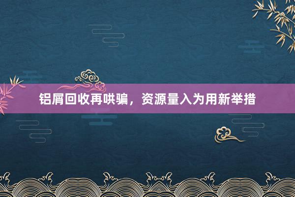 铝屑回收再哄骗，资源量入为用新举措