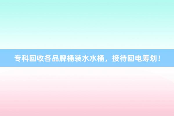 专科回收各品牌桶装水水桶，接待回电筹划！