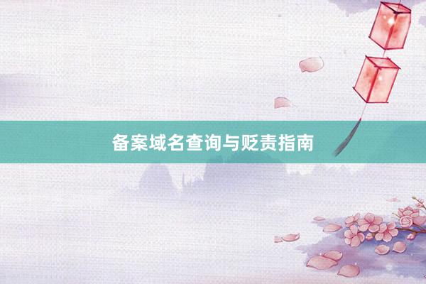 备案域名查询与贬责指南
