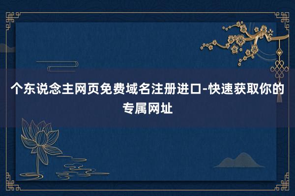 个东说念主网页免费域名注册进口-快速获取你的专属网址