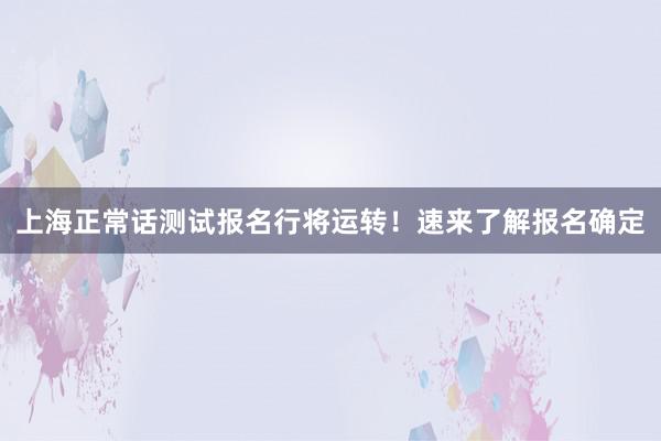上海正常话测试报名行将运转！速来了解报名确定
