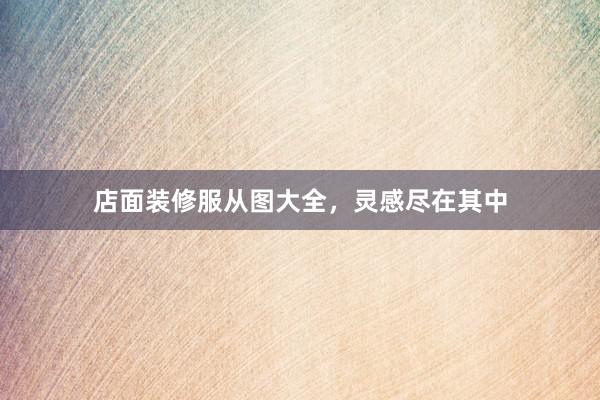 店面装修服从图大全，灵感尽在其中