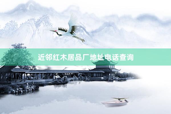 近邻红木居品厂地址电话查询